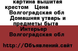 картина вышитая крестом › Цена ­ 12 000 - Волгоградская обл. Домашняя утварь и предметы быта » Интерьер   . Волгоградская обл.